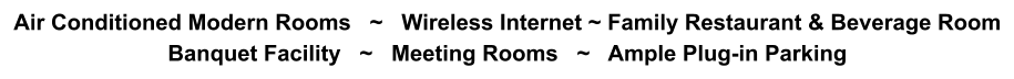 Air Conditioned Modern Rooms   ~   Wireless Internet ~ Family Restaurant & Beverage Room Banquet Facility   ~   Meeting Rooms   ~   Ample Plug-in Parking